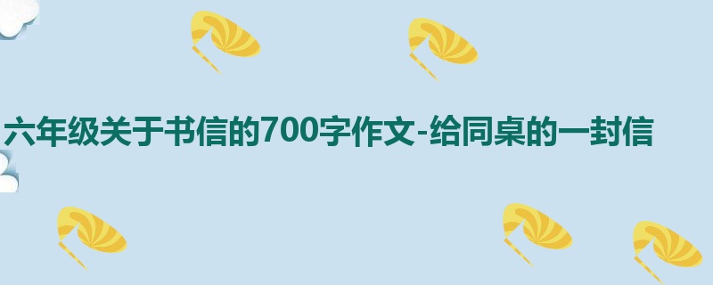 六年级关于书信的700字作文-给同桌的一封信