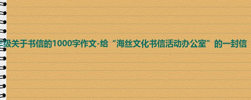 六年级关于书信的1000字作文-给“海丝文化书信活动办公室”的一封信