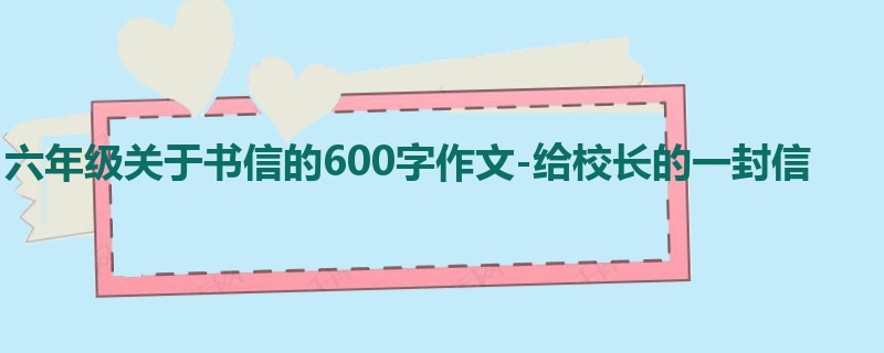 六年级关于书信的600字作文-给校长的一封信