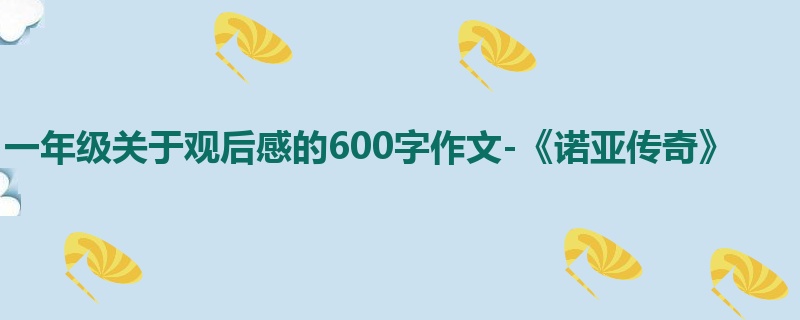 一年级关于观后感的600字作文-《诺亚传奇》