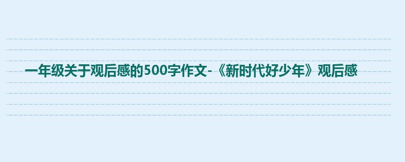 一年级关于观后感的500字作文-《新时代好少年》观后感