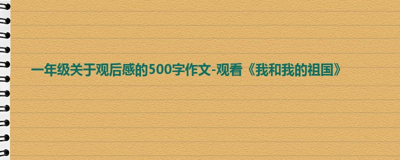 一年级关于观后感的500字作文-观看《我和我的祖国》