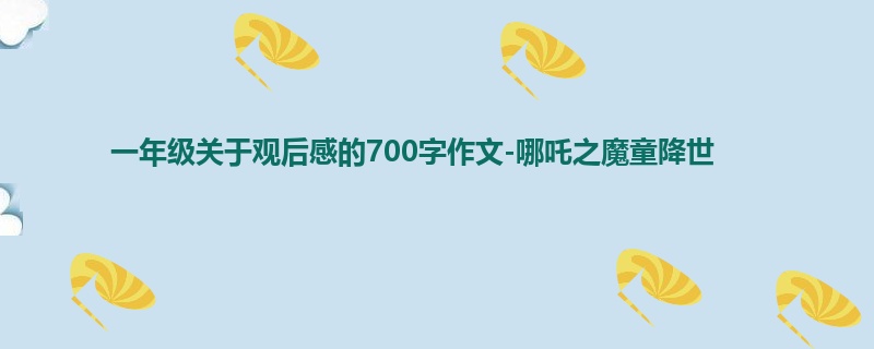 一年级关于观后感的700字作文-哪吒之魔童降世