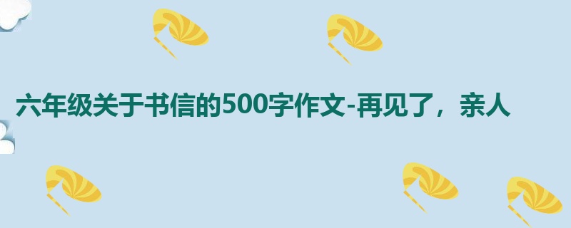 六年级关于书信的500字作文-再见了,亲人