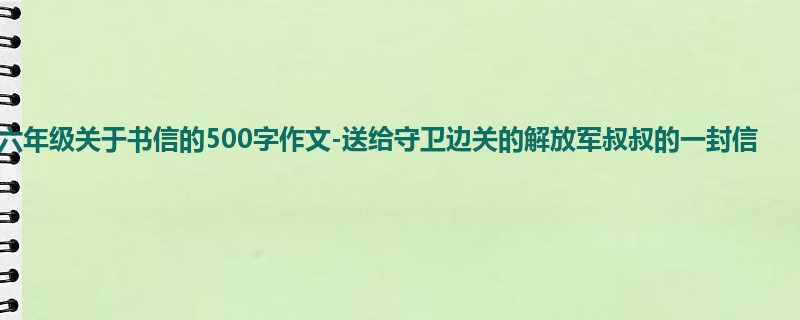 六年级关于书信的500字作文-送给守卫边关的解放军叔叔的一封信