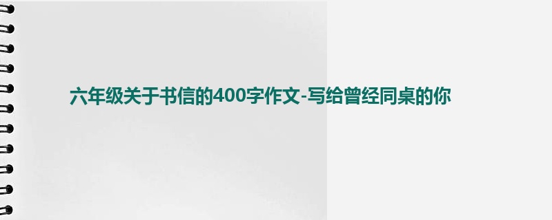 六年级关于书信的400字作文-写给曾经同桌的你