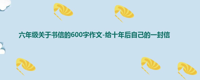 六年级关于书信的600字作文-给十年后自己的一封信