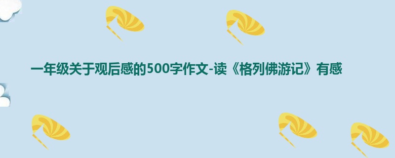 一年级关于观后感的500字作文-读《格列佛游记》有感