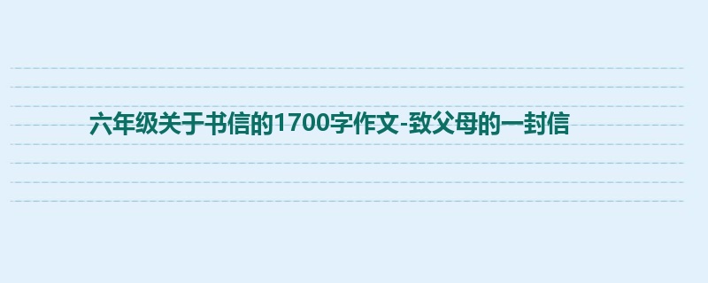 六年级关于书信的1700字作文-致父母的一封信