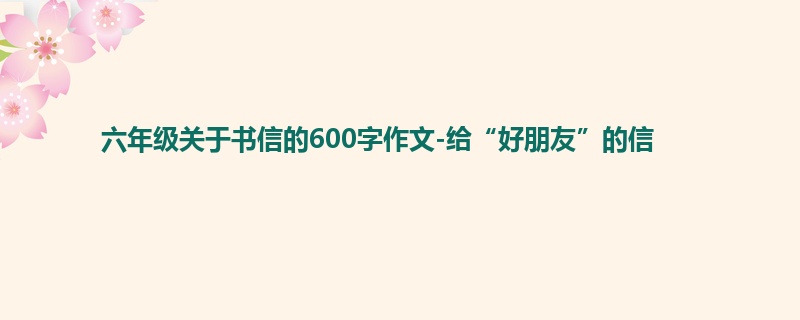 六年级关于书信的600字作文-给“好朋友”的信