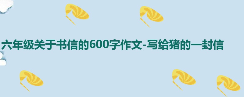 六年级关于书信的600字作文-写给猪的一封信