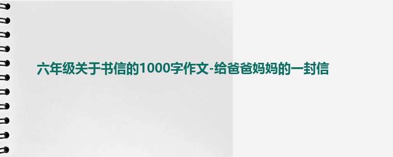 六年级关于书信的1000字作文-给爸爸妈妈的一封信