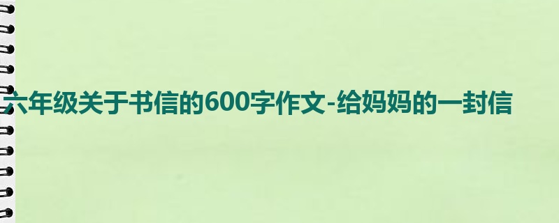 六年级关于书信的600字作文-给妈妈的一封信