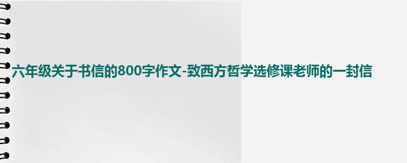 六年级关于书信的800字作文-致西方哲学选修课老师的一封信