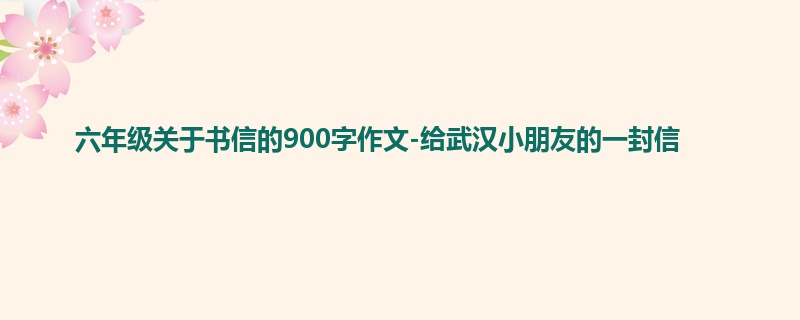 六年级关于书信的900字作文-给武汉小朋友的一封信