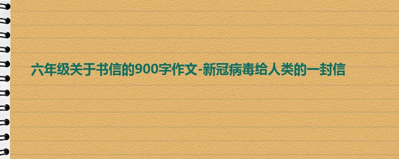 六年级关于书信的900字作文-新冠病毒给人类的一封信