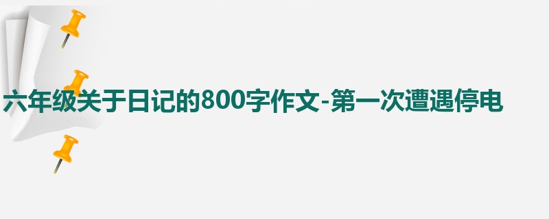 六年级关于日记的800字作文-第一次遭遇停电