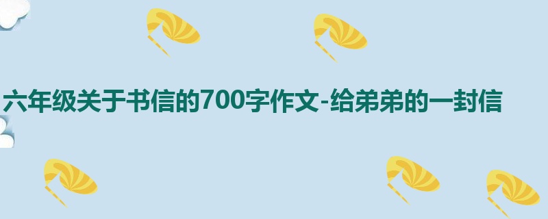六年级关于书信的700字作文-给弟弟的一封信