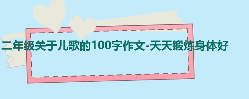 二年级关于儿歌的100字作文-天天锻炼身体好