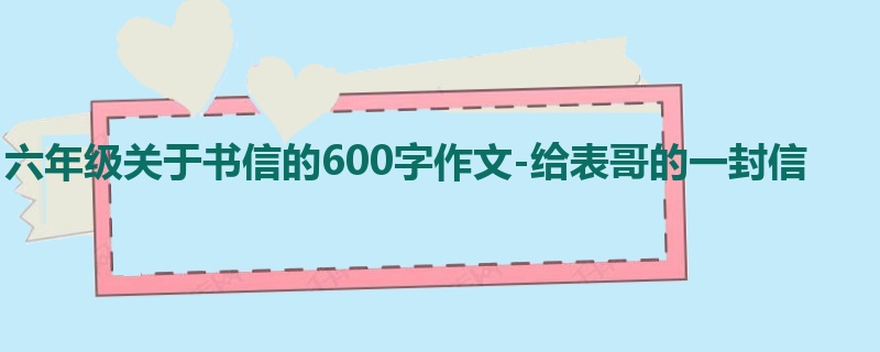 六年级关于书信的600字作文-给表哥的一封信