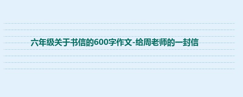 六年级关于书信的600字作文-给周老师的一封信