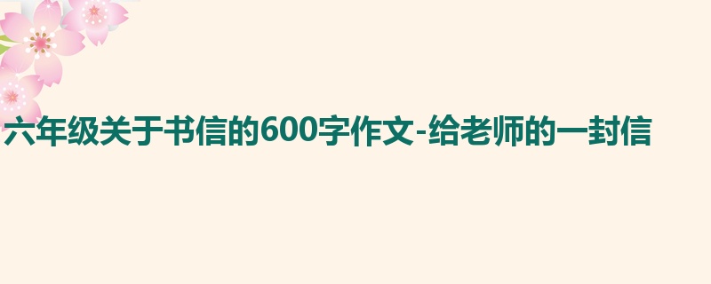 六年级关于书信的600字作文-给老师的一封信