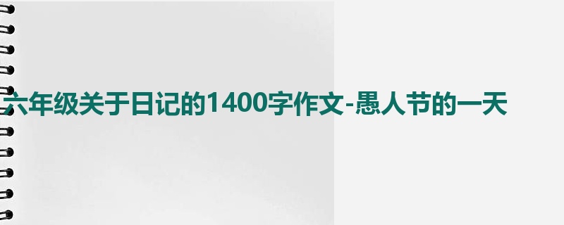 六年级关于日记的1400字作文-愚人节的一天