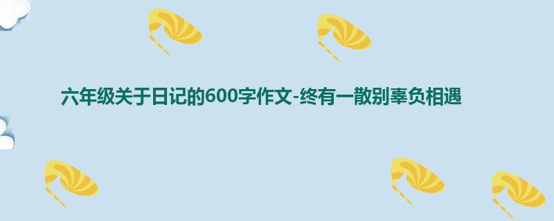 六年级关于日记的600字作文-终有一散别辜负相遇