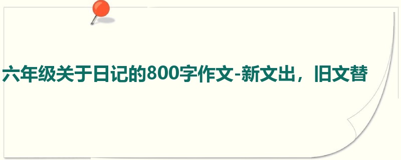 六年级关于日记的800字作文-新文出,旧文替