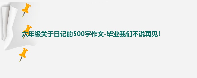 六年级关于日记的500字作文-毕业我们不说再见!