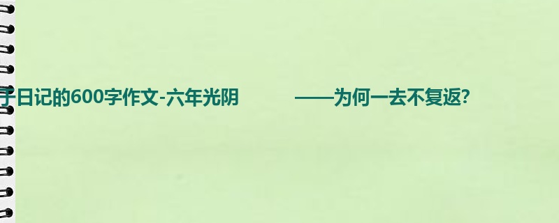 六年级关于日记的600字作文-六年光阴 ——为何一去不复返?