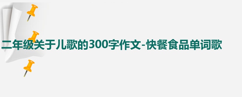 二年级关于儿歌的300字作文-快餐食品单词歌