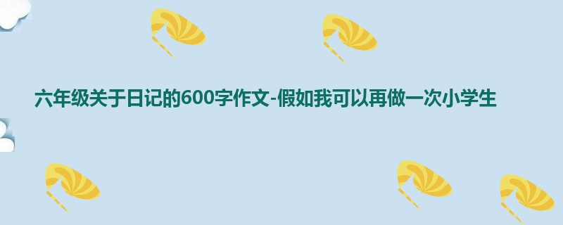 六年级关于日记的600字作文-假如我可以再做一次小学生
