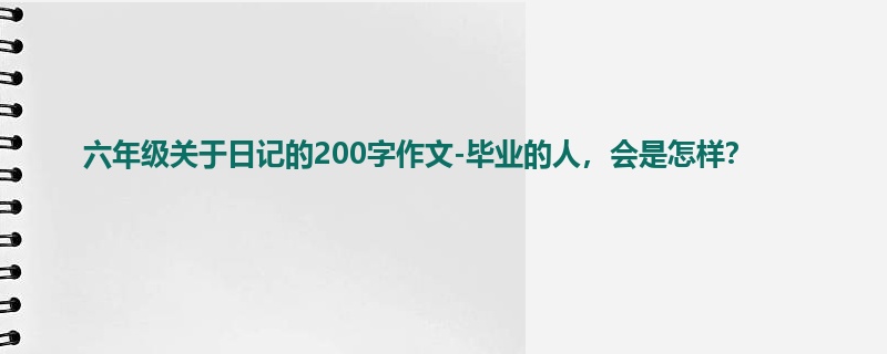 六年级关于日记的200字作文-毕业的人,会是怎样?