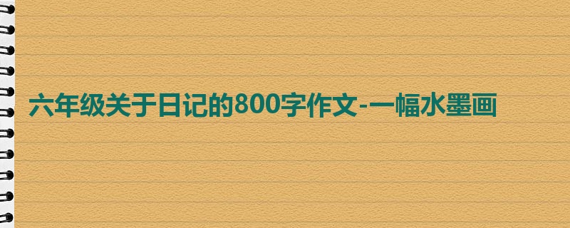 六年级关于日记的800字作文-一幅水墨画