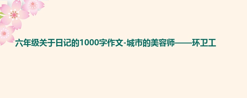六年级关于日记的1000字作文-城市的美容师——环卫工