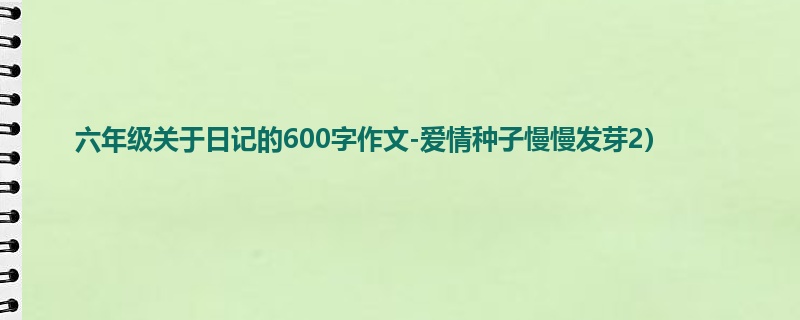 六年级关于日记的600字作文-爱情种子慢慢发芽2)