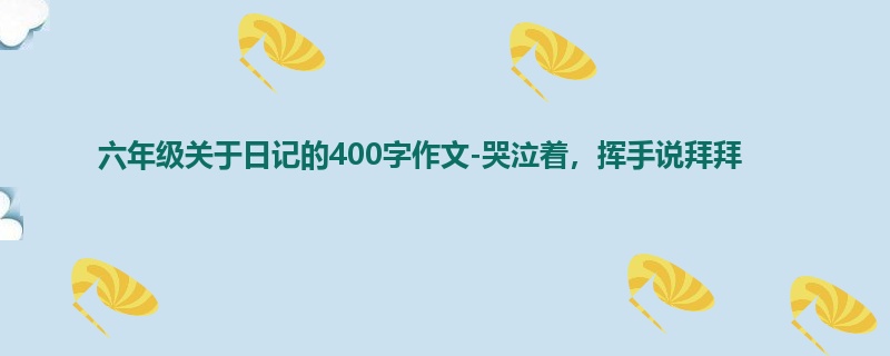 六年级关于日记的400字作文-哭泣着,挥手说拜拜