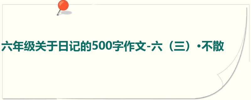 六年级关于日记的500字作文-六(三)·不散