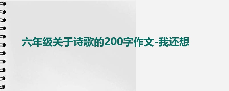 六年级关于诗歌的200字作文-我还想