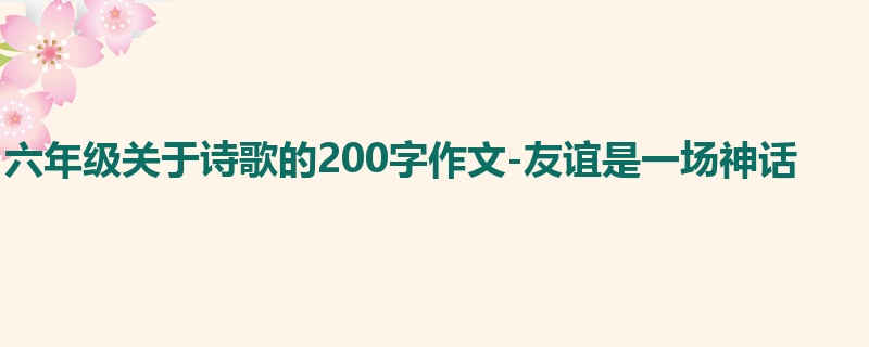 六年级关于诗歌的200字作文-友谊是一场神话