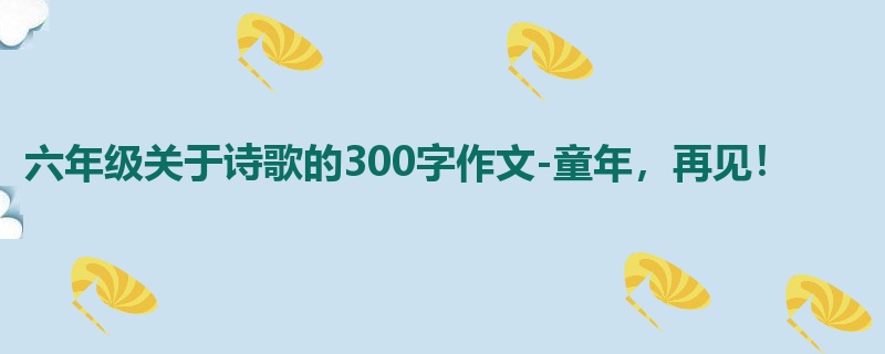 六年级关于诗歌的300字作文-童年,再见!