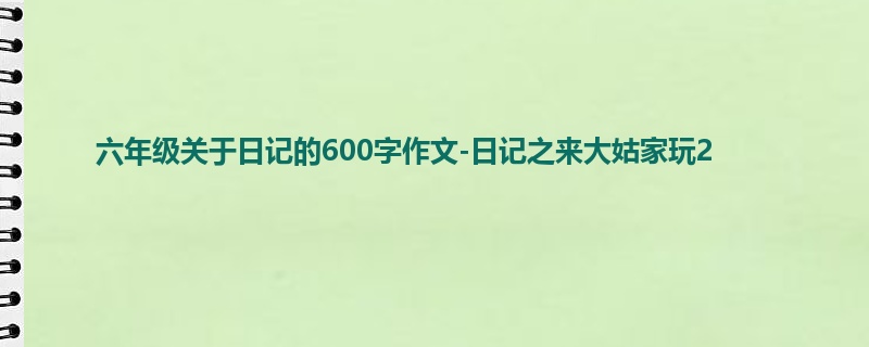 六年级关于日记的600字作文-日记之来大姑家玩2