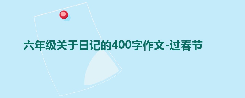 六年级关于日记的400字作文-过春节