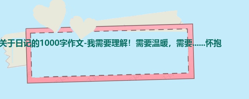六年级关于日记的1000字作文-我需要理解!需要温暖,需要......怀抱
