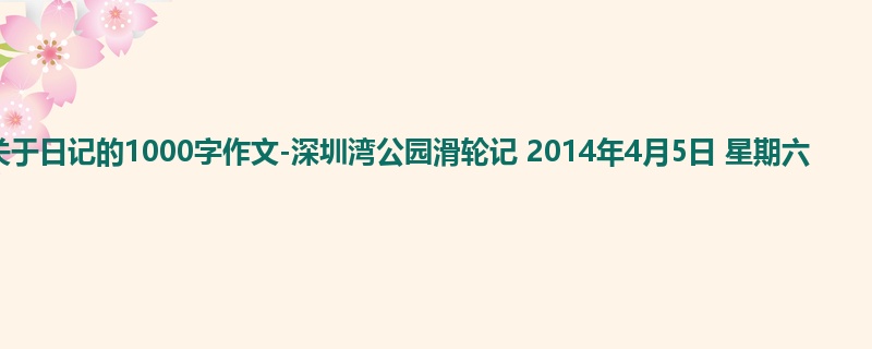 六年级关于日记的1000字作文-深圳湾公园滑轮记 2014年4月5日 星期六
