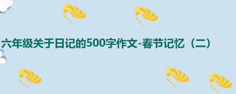 六年级关于日记的500字作文-春节记忆(二)