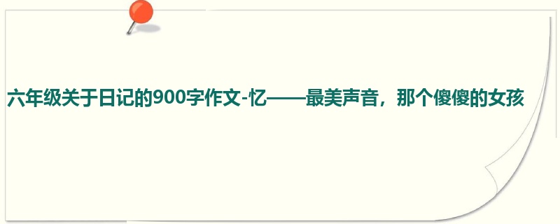 六年级关于日记的900字作文-忆——最美声音,那个傻傻的女孩