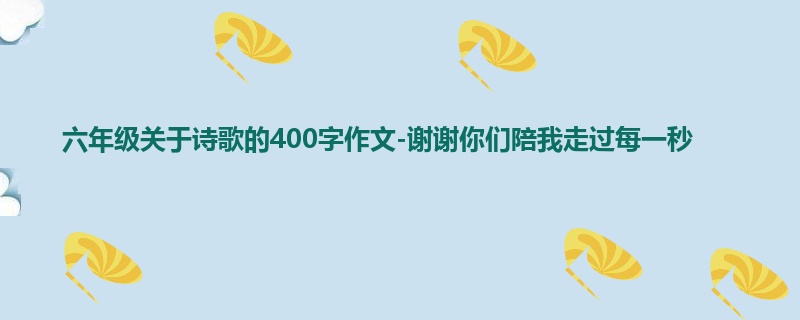 六年级关于诗歌的400字作文-谢谢你们陪我走过每一秒