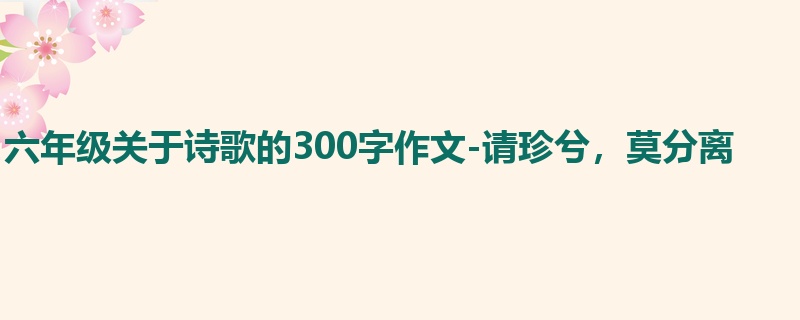 六年级关于诗歌的300字作文-请珍兮,莫分离